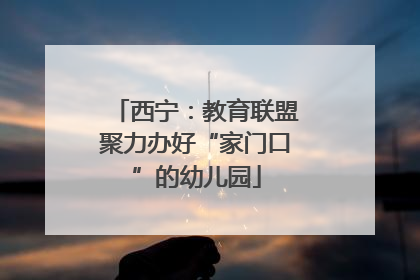 西宁：教育联盟聚力办好“家门口”的幼儿园