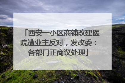 西安一小区商铺改建医院遭业主反对，发改委：各部门正商议处理