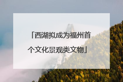 西湖拟成为福州首个文化景观类文物