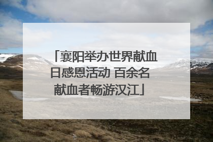 襄阳举办世界献血日感恩活动 百余名献血者畅游汉江