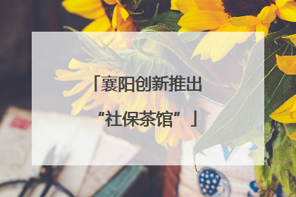 襄阳创新推出“社保茶馆”