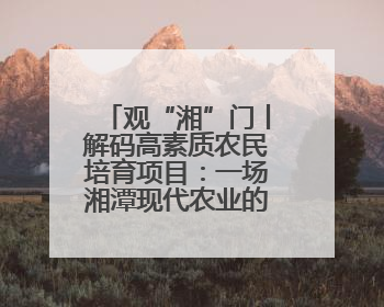 观“湘”门丨解码高素质农民培育项目：一场湘潭现代农业的“思维升级”