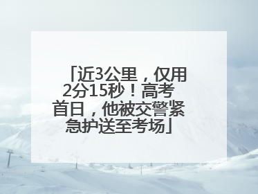 近3公里，仅用2分15秒！高考首日，他被交警紧急护送至考场