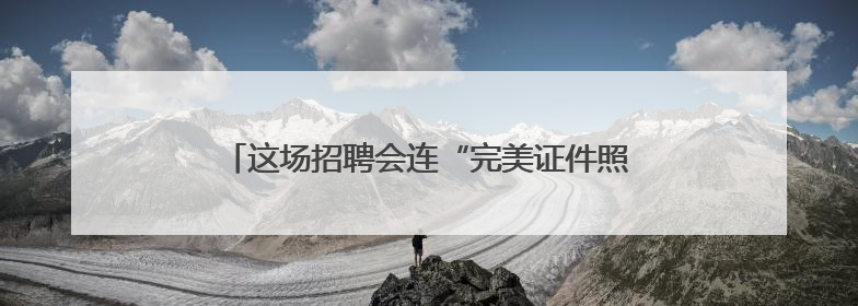 这场招聘会连“完美证件照”都帮毕业生免费安排了