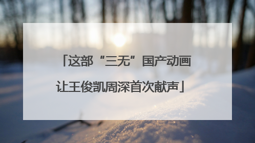 这部“三无”国产动画让王俊凯周深首次献声