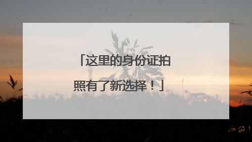 这里的身份证拍照有了新选择！