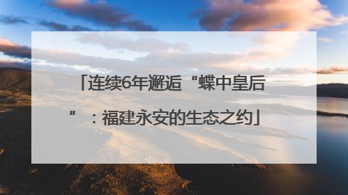 连续6年邂逅“蝶中皇后”：福建永安的生态之约
