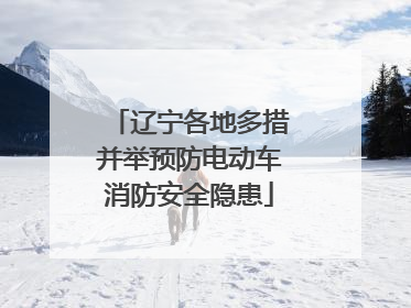 辽宁各地多措并举预防电动车消防安全隐患