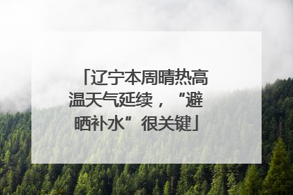 辽宁本周晴热高温天气延续，“避晒补水”很关键