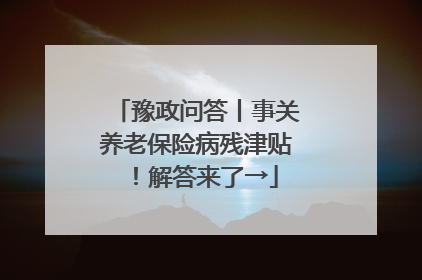 豫政问答丨事关养老保险病残津贴！解答来了→