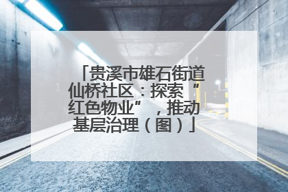 贵溪市雄石街道仙桥社区：探索“红色物业”，推动基层治理（图）
