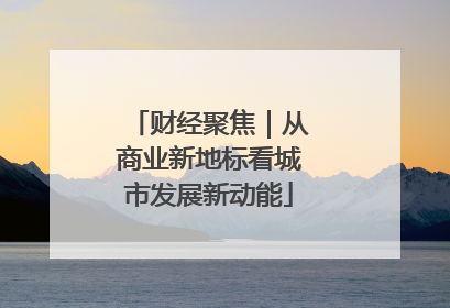 财经聚焦｜从商业新地标看城市发展新动能
