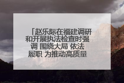 赵乐际在福建调研和开展执法检查时强调 围绕大局 依法履职 为推动高质量发展作出人大贡献