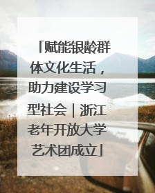 赋能银龄群体文化生活，助力建设学习型社会｜浙江老年开放大学艺术团成立