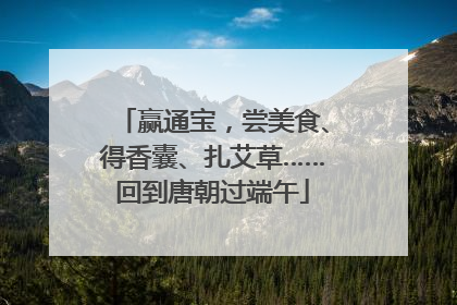 赢通宝，尝美食、得香囊、扎艾草……回到唐朝过端午