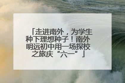 走进南外，为学生种下理想种子！南外明远初中用一场探校之旅庆“六一”