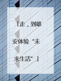 走，到雄安体验“未来生活”