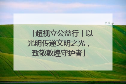 超视立公益行丨以光明传递文明之光，致敬敦煌守护者