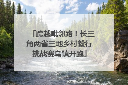跨越毗邻路！长三角两省三地乡村毅行挑战赛乌镇开跑