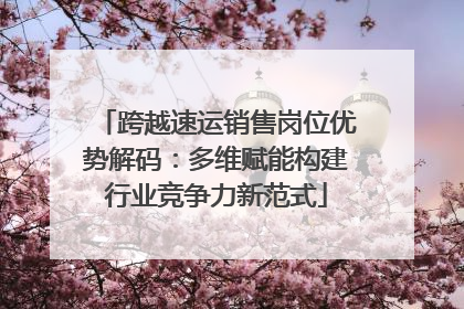 跨越速运销售岗位优势解码：多维赋能构建行业竞争力新范式