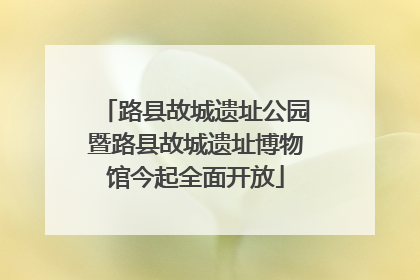 路县故城遗址公园暨路县故城遗址博物馆今起全面开放