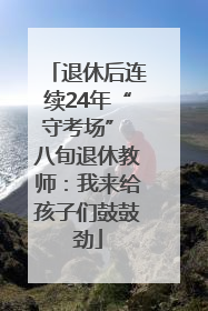 退休后连续24年“守考场” 八旬退休教师：我来给孩子们鼓鼓劲