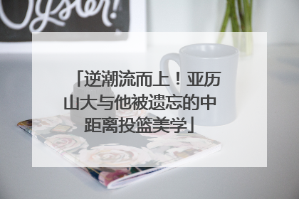 逆潮流而上！亚历山大与他被遗忘的中距离投篮美学