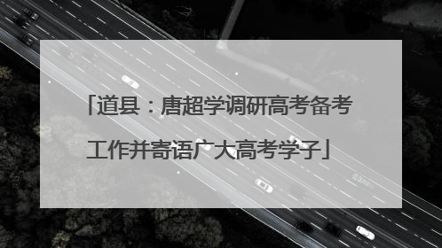道县：唐超学调研高考备考工作并寄语广大高考学子