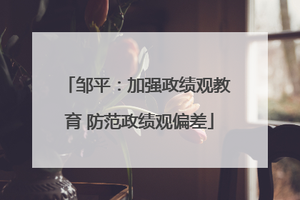 邹平：加强政绩观教育 防范政绩观偏差