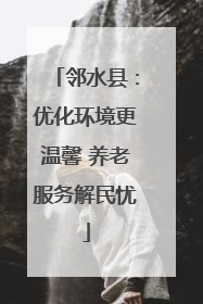 邻水县：优化环境更温馨 养老服务解民忧