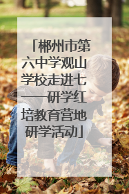 郴州市第六中学观山学校走进七一一研学红培教育营地研学活动