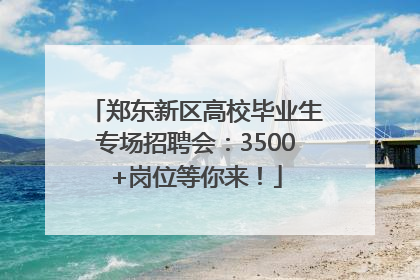 郑东新区高校毕业生专场招聘会：3500+岗位等你来！