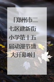 郑州市二七区建新街小学第十五届动漫节盛大开幕啦