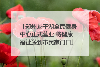 郑州龙子湖全民健身中心正式营业 将健康福祉送到市民家门口