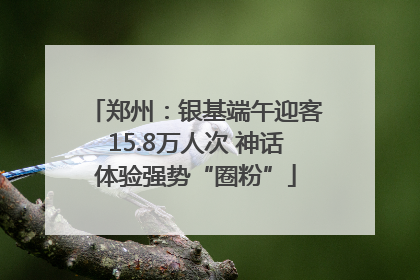 郑州：银基端午迎客15.8万人次 神话体验强势“圈粉”
