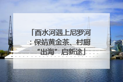 酉水河遇上尼罗河：保靖黄金茶、村厨“出海”启新途