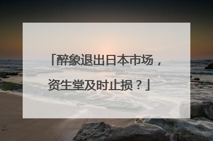 醉象退出日本市场，资生堂及时止损？