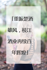 重振楚酒雄风，枝江酒业再续百年辉煌