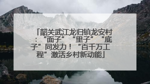 韶关武江龙归镇龙安村：“面子”“里子”“底子”同发力！“百千万工程”激活乡村新动能