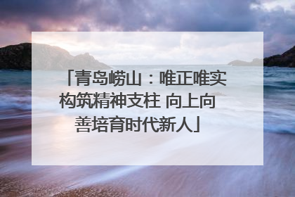 青岛崂山：唯正唯实构筑精神支柱 向上向善培育时代新人