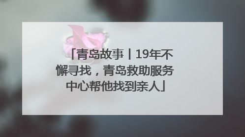青岛故事丨19年不懈寻找，青岛救助服务中心帮他找到亲人