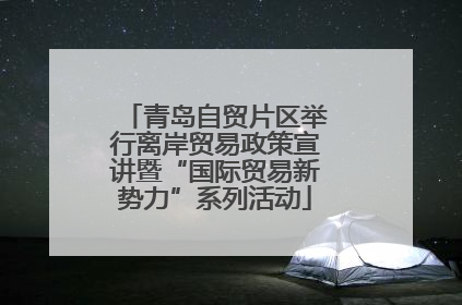 青岛自贸片区举行离岸贸易政策宣讲暨“国际贸易新势力”系列活动