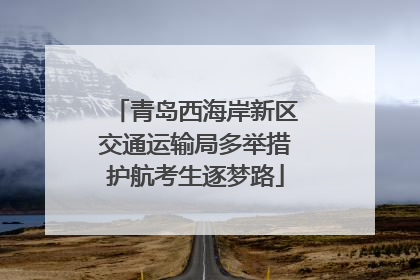 青岛西海岸新区交通运输局多举措护航考生逐梦路