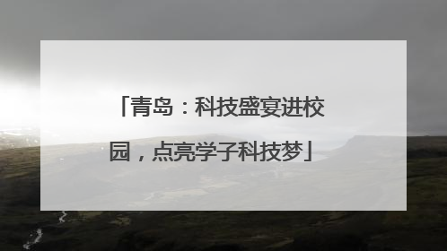 青岛：科技盛宴进校园，点亮学子科技梦
