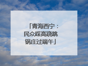 青海西宁：民众踩高跷跳锅庄过端午