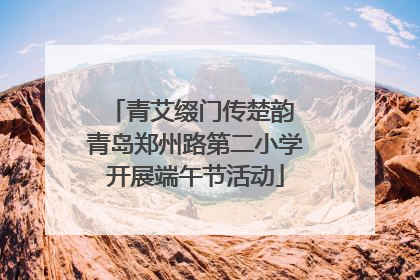 青艾缀门传楚韵 青岛郑州路第二小学开展端午节活动