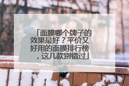 面膜哪个牌子的效果最好？平价又好用的面膜排行榜，这几款别错过