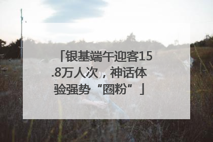 银基端午迎客15.8万人次，神话体验强势“圈粉”