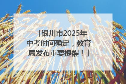 银川市2025年中考时间确定，教育局发布重要提醒！