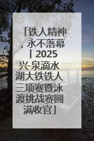 铁人精神，永不落幕丨2025兴·泉滴水湖大铁铁人三项赛暨泳渡挑战赛圆满收官
